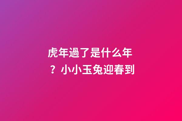 虎年過了是什么年？小小玉兔迎春到